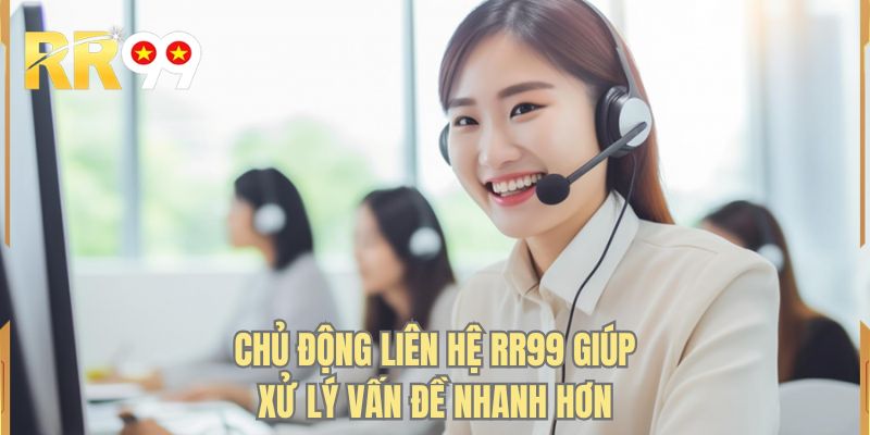 Chủ động liên hệ RR99 giúp xử lý vấn đề nhanh hơn